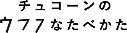 チュコーンのウフフなたべかた