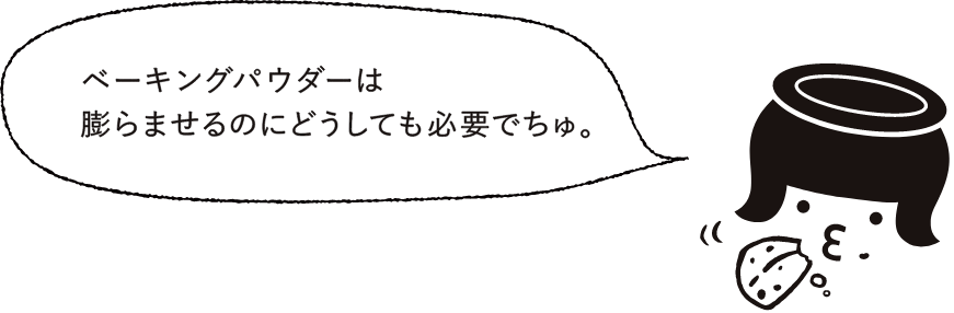 ベーキングパウダーは膨らませるのにどうしても必要でちゅ。